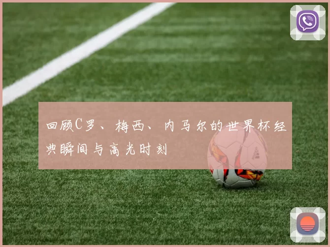 回顾C罗、梅西、内马尔的世界杯经典瞬间与高光时刻