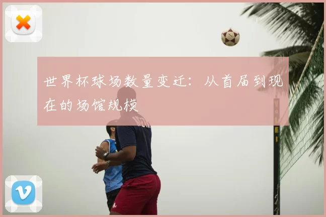 世界杯球场数量变迁：从首届到现在的场馆规模