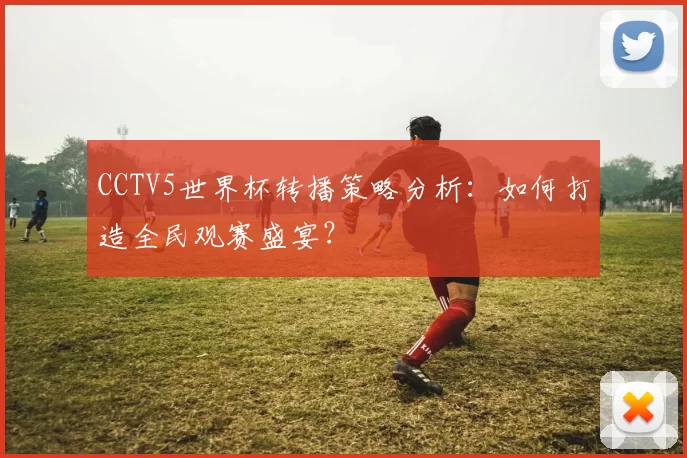 CCTV5世界杯转播策略分析:如何打造全民观赛盛宴?