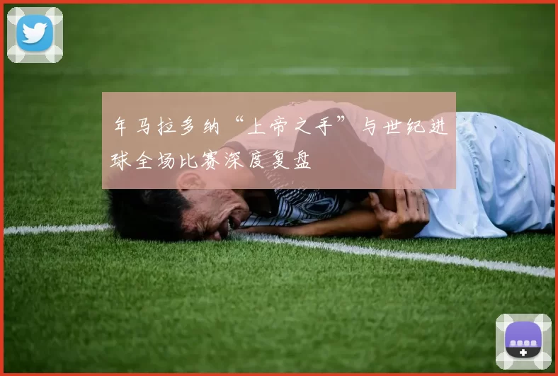 年马拉多纳“上帝之手”与世纪进球全场比赛深度复盘